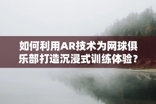 如何利用AR技术为网球俱乐部打造沉浸式训练体验？