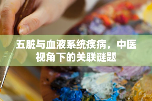 五脏与血液系统疾病，中医视角下的关联谜题