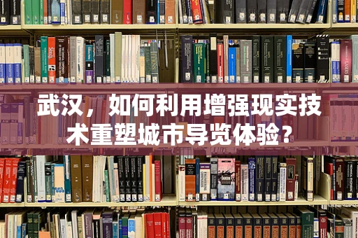 武汉，如何利用增强现实技术重塑城市导览体验？