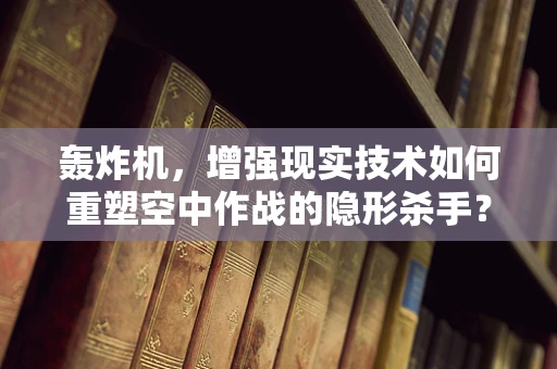 轰炸机，增强现实技术如何重塑空中作战的隐形杀手？