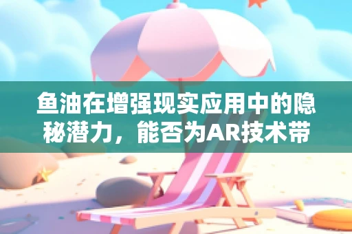 鱼油在增强现实应用中的隐秘潜力，能否为AR技术带来鱼水之欢？