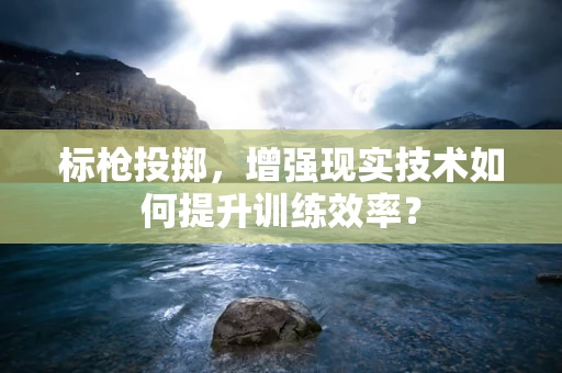 标枪投掷，增强现实技术如何提升训练效率？