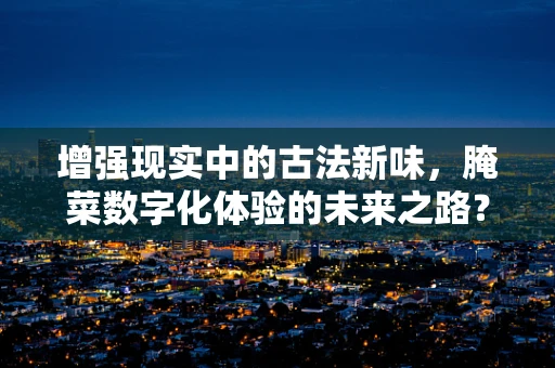 增强现实中的古法新味，腌菜数字化体验的未来之路？
