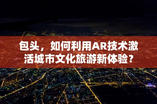 包头，如何利用AR技术激活城市文化旅游新体验？
