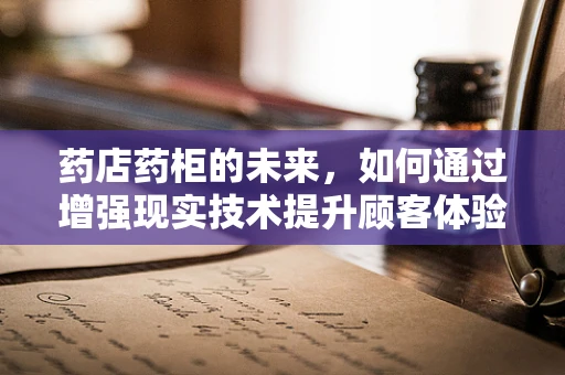 药店药柜的未来，如何通过增强现实技术提升顾客体验？