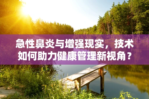 急性鼻炎与增强现实，技术如何助力健康管理新视角？