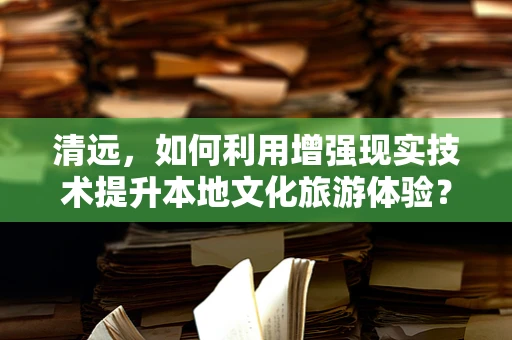 清远，如何利用增强现实技术提升本地文化旅游体验？