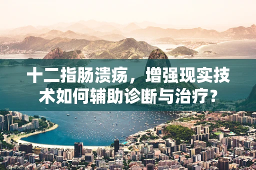 十二指肠溃疡，增强现实技术如何辅助诊断与治疗？