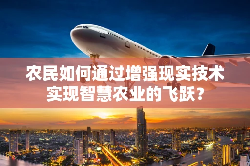 农民如何通过增强现实技术实现智慧农业的飞跃？