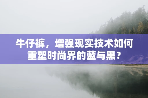 牛仔裤，增强现实技术如何重塑时尚界的蓝与黑？