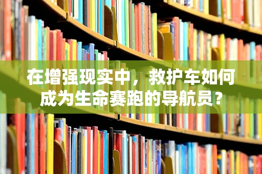 在增强现实中，救护车如何成为生命赛跑的导航员？