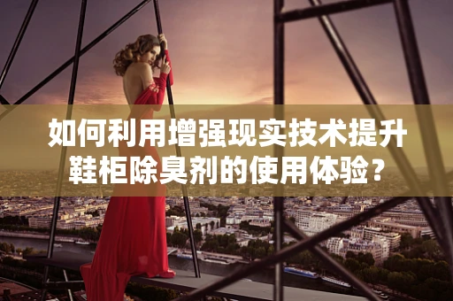 如何利用增强现实技术提升鞋柜除臭剂的使用体验？