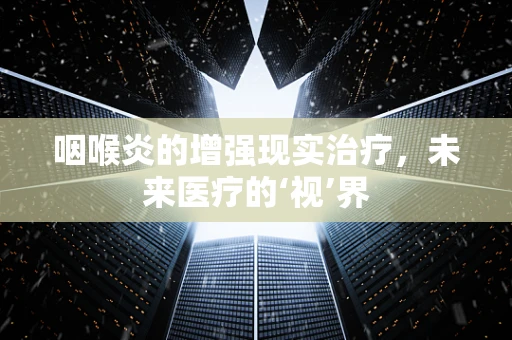 咽喉炎的增强现实治疗，未来医疗的‘视’界