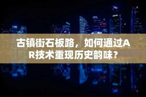 古镇街石板路，如何通过AR技术重现历史韵味？