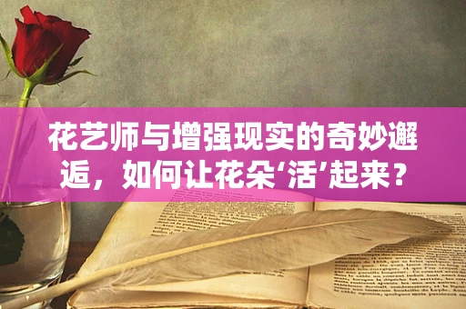 花艺师与增强现实的奇妙邂逅，如何让花朵‘活’起来？