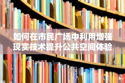 如何在市民广场中利用增强现实技术提升公共空间体验？