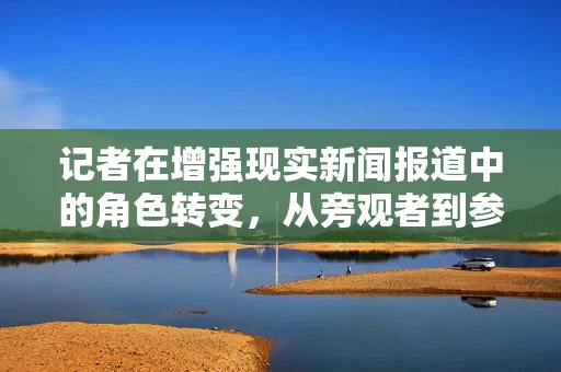 记者在增强现实新闻报道中的角色转变，从旁观者到参与者的跃迁