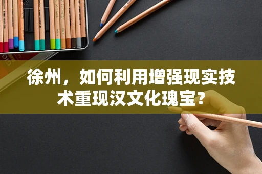徐州，如何利用增强现实技术重现汉文化瑰宝？
