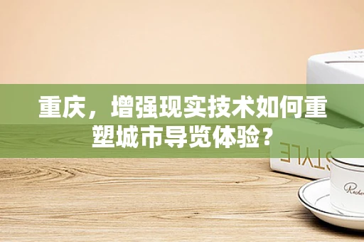 重庆，增强现实技术如何重塑城市导览体验？