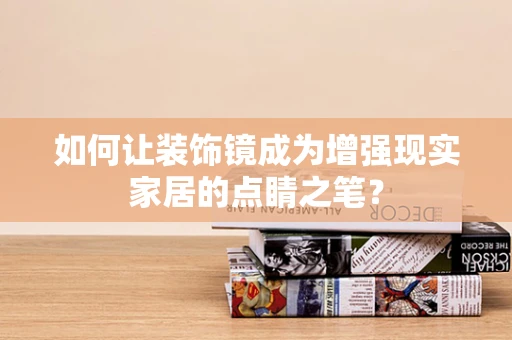 如何让装饰镜成为增强现实家居的点睛之笔？