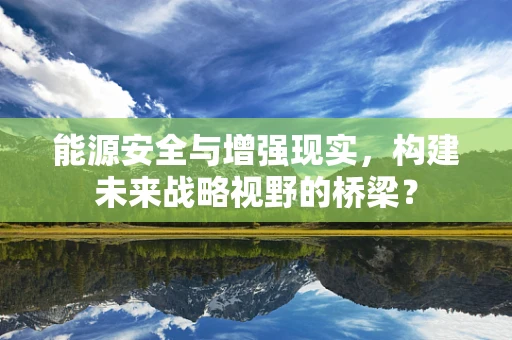 能源安全与增强现实，构建未来战略视野的桥梁？