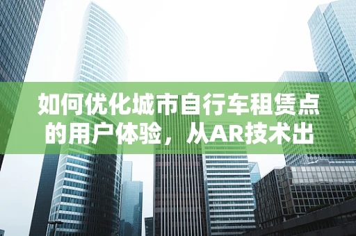 如何优化城市自行车租赁点的用户体验，从AR技术出发