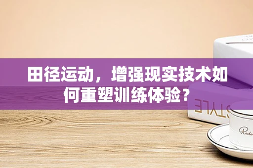 田径运动，增强现实技术如何重塑训练体验？