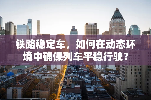 铁路稳定车，如何在动态环境中确保列车平稳行驶？