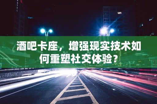 酒吧卡座，增强现实技术如何重塑社交体验？