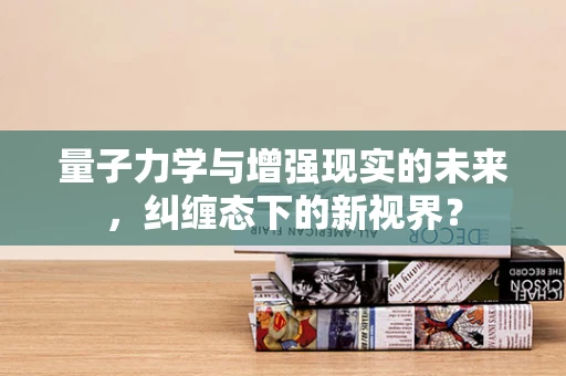 量子力学与增强现实的未来，纠缠态下的新视界？