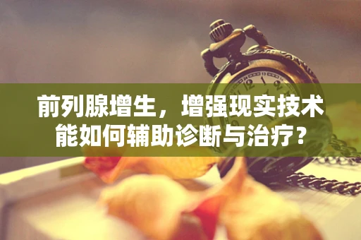 前列腺增生，增强现实技术能如何辅助诊断与治疗？