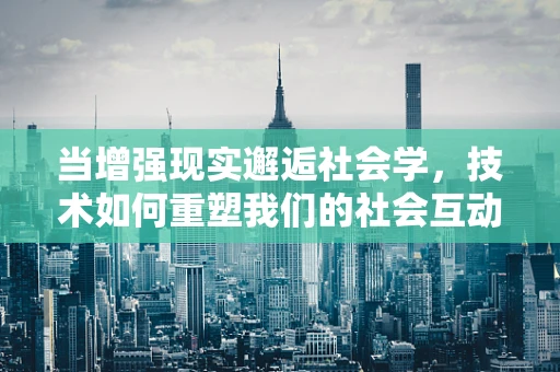 当增强现实邂逅社会学，技术如何重塑我们的社会互动？