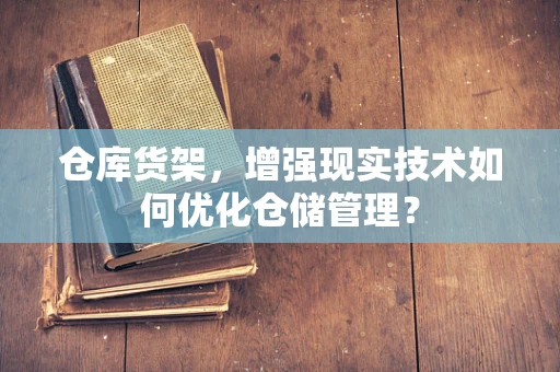 仓库货架，增强现实技术如何优化仓储管理？
