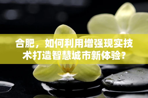 合肥，如何利用增强现实技术打造智慧城市新体验？