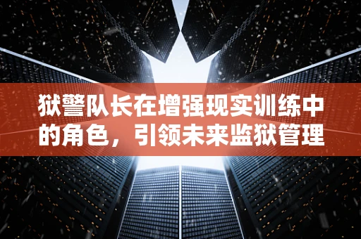 狱警队长在增强现实训练中的角色，引领未来监狱管理的‘视界’