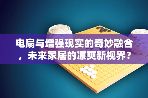 电扇与增强现实的奇妙融合，未来家居的凉爽新视界？