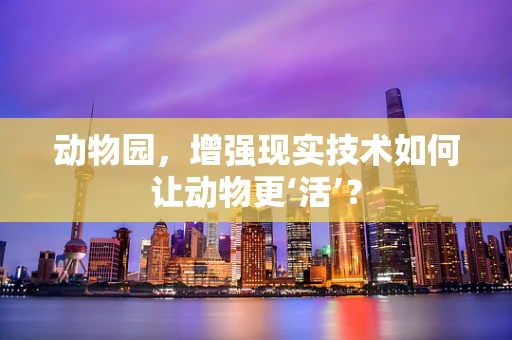 动物园，增强现实技术如何让动物更‘活’？