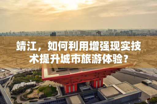 靖江，如何利用增强现实技术提升城市旅游体验？