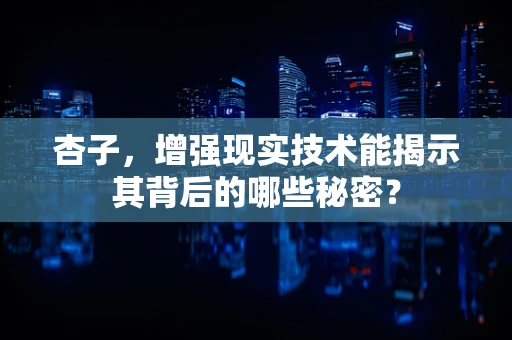 杏子，增强现实技术能揭示其背后的哪些秘密？
