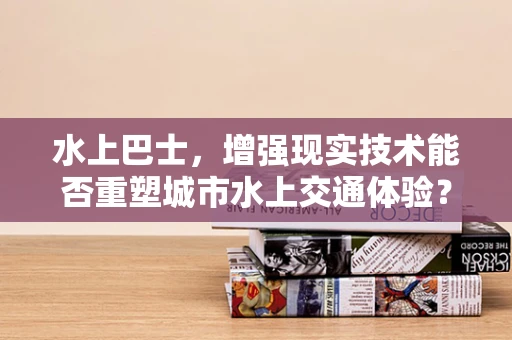 水上巴士，增强现实技术能否重塑城市水上交通体验？
