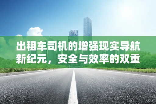 出租车司机的增强现实导航新纪元，安全与效率的双重提升？