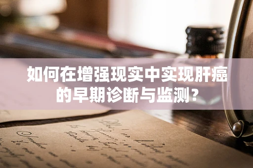 如何在增强现实中实现肝癌的早期诊断与监测？
