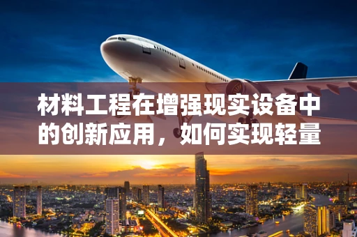 材料工程在增强现实设备中的创新应用，如何实现轻量化与耐用性的完美平衡？