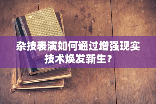 杂技表演如何通过增强现实技术焕发新生？