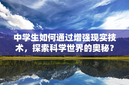中学生如何通过增强现实技术，探索科学世界的奥秘？