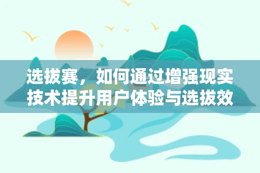 选拔赛，如何通过增强现实技术提升用户体验与选拔效率？