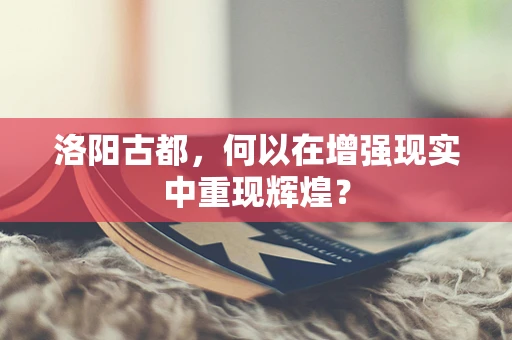 洛阳古都，何以在增强现实中重现辉煌？