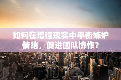 如何在增强现实中平衡嫉妒情绪，促进团队协作？