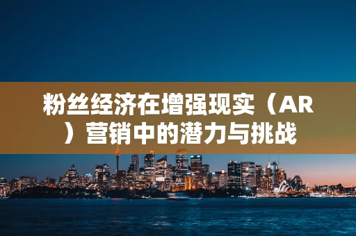 粉丝经济在增强现实（AR）营销中的潜力与挑战