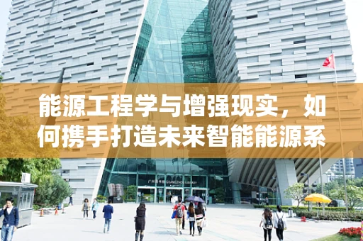 能源工程学与增强现实，如何携手打造未来智能能源系统？